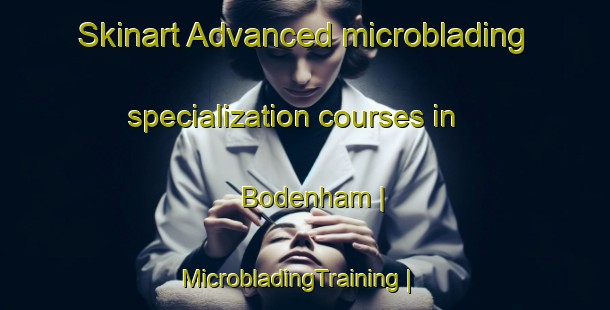 Skinart Advanced microblading specialization courses in Bodenham | MicrobladingTraining | MicrobladingClasses | SkinartTraining-United States
